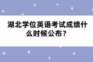 湖北學(xué)位英語考試成績什么時候公布？