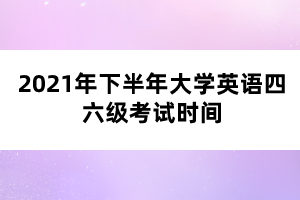 2021年下半年大學(xué)英語四六級考試時間