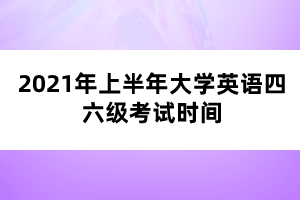 2021年上半年大學(xué)英語四六級考試時間