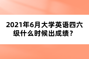 2021年6月大學(xué)英語(yǔ)四六級(jí)什么時(shí)候出成績(jī)？