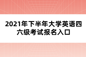 2021年下半年大學(xué)英語四六級(jí)考試報(bào)名入口