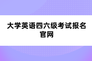 大學(xué)英語四六級(jí)考試報(bào)名官網(wǎng)