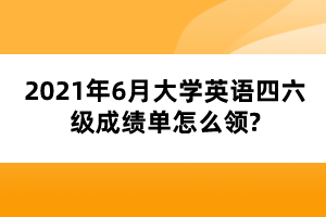 2021年6月大學(xué)英語四六級成績單怎么領(lǐng)?