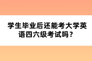 學(xué)生畢業(yè)后還能考大學(xué)英語四六級(jí)考試嗎？