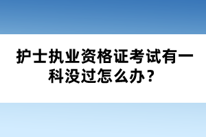 護(hù)士執(zhí)業(yè)資格證考試有一科沒過怎么辦？