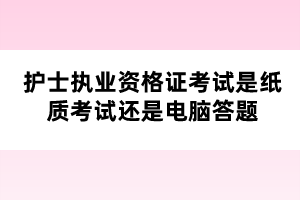 護士執(zhí)業(yè)資格證考試是紙質(zhì)考試還是電腦答題