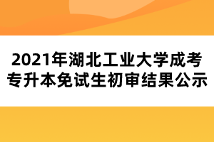 2021年湖北工業(yè)大學(xué)成考專升本免試生初審結(jié)果公示