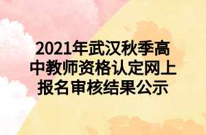 2021年武漢秋季高中教師資格認定網(wǎng)上報名審核結(jié)果公示