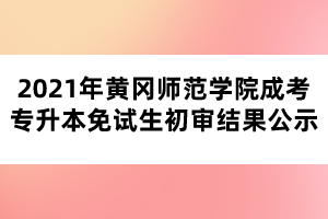 2021年黃岡師范學(xué)院成考專(zhuān)升本免試生初審結(jié)果公示