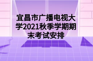 宜昌市廣播電視大學2021秋季學期期末考試安排