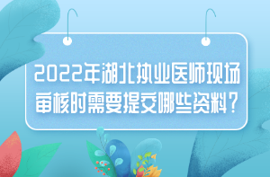 2022年湖北執(zhí)業(yè)醫(yī)師現(xiàn)場審核時需要提交哪些資料？