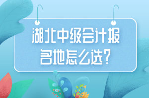 湖北中級(jí)會(huì)計(jì)報(bào)名地怎么選？