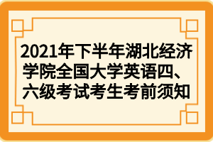 2021年下半年湖北經(jīng)濟(jì)學(xué)院全國(guó)大學(xué)英語(yǔ)四、六級(jí)考試考生考前須知