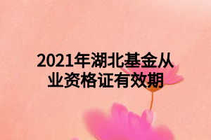 2021年湖北基金從業(yè)資格證有效期