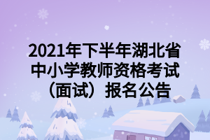 2021年下半年湖北省中小學(xué)教師資格考試（面試）報(bào)名公告