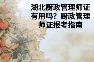 湖北廚政管理師證有用嗎？廚政管理師證報(bào)考指南