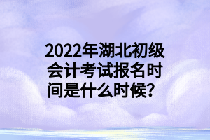 2022年湖北初級(jí)會(huì)計(jì)考試報(bào)名時(shí)間是什么時(shí)候？