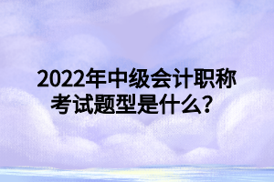 2022年中級(jí)會(huì)計(jì)職稱考試題型是什么？