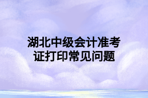 湖北中級(jí)會(huì)計(jì)準(zhǔn)考證打印常見(jiàn)問(wèn)題