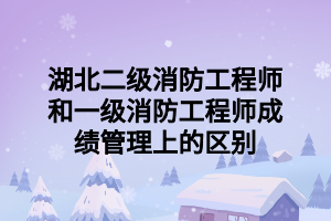 湖北二級消防工程師和一級消防工程師成績管理上的區(qū)別