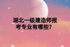 湖北一級建造師報考專業(yè)有哪些？