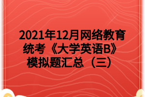 2021年12月網(wǎng)絡教育統(tǒng)考《大學英語B》模擬題匯總（三）