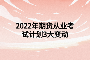 2022年期貨從業(yè)考試計(jì)劃3大變動