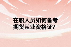 在職人員如何備考期貨從業(yè)資格證？