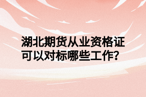 湖北期貨從業(yè)資格證可以對標哪些工作？