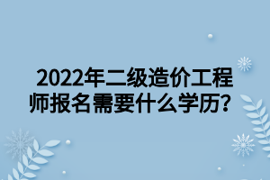 2022年二級(jí)造價(jià)工程師報(bào)名需要什么學(xué)歷？ (1)