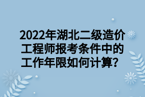 2022年湖北二級造價工程師報考條件中的工作年限如何計算？