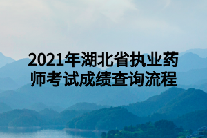 2021年湖北省執(zhí)業(yè)藥師考試成績(jī)查詢(xún)流程