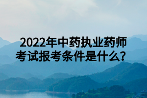 2022年中藥執(zhí)業(yè)藥師考試報考條件是什么？