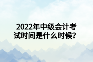 2022年中級會計考試時間是什么時候？