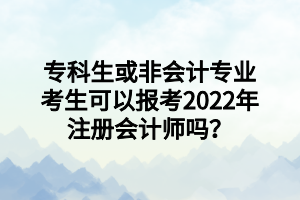 專(zhuān)科生或非會(huì)計(jì)專(zhuān)業(yè)考生可以報(bào)考2022年注冊(cè)會(huì)計(jì)師嗎？