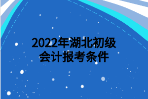 2022年湖北初級(jí)會(huì)計(jì)報(bào)考條件