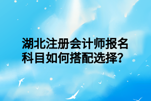 湖北注冊(cè)會(huì)計(jì)師報(bào)名科目如何搭配選擇？