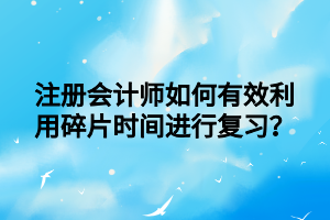 注冊(cè)會(huì)計(jì)師如何有效利用碎片時(shí)間進(jìn)行復(fù)習(xí)？