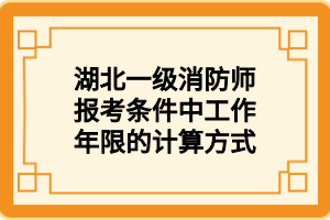 湖北一級(jí)消防師報(bào)考條件中工作年限的計(jì)算方式