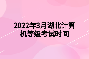 2022年3月湖北計(jì)算機(jī)等級考試時(shí)間