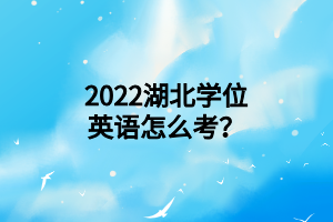 2022湖北學(xué)位英語怎么考？