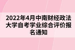 2022年4月中南財(cái)經(jīng)政法大學(xué)自考學(xué)業(yè)綜合評(píng)價(jià)報(bào)名通知