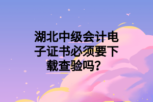 湖北中級會計(jì)電子證書必須要下載查驗(yàn)嗎？