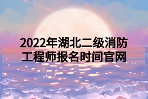 2022年湖北二級消防工程師報名時間官網(wǎng)