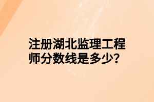 注冊湖北監(jiān)理工程師分?jǐn)?shù)線是多少？