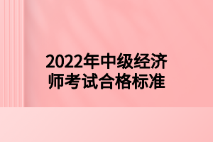 2022年中級經(jīng)濟師考試合格標(biāo)準(zhǔn)