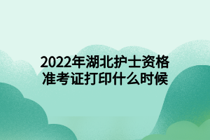 2022年湖北護(hù)士資格準(zhǔn)考證打印什么時(shí)候