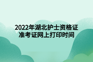 2022年湖北護士資格證準考證網上打印時間