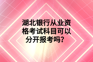 湖北銀行從業(yè)資格考試科目可以分開報考嗎？