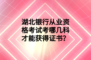 湖北銀行從業(yè)資格考試考哪幾科才能獲得證書？